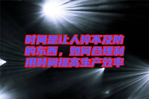 時間是讓人猝不及防的東西，如何合理利用時間提高生產效率