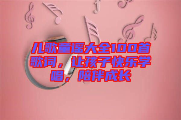 兒歌童謠大全100首歌詞，讓孩子快樂學唱，陪伴成長