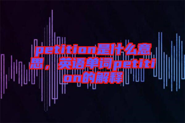 petition是什么意思，英語單詞petition的解釋