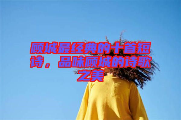 顧城最經(jīng)典的十首短詩，品味顧城的詩歌之美