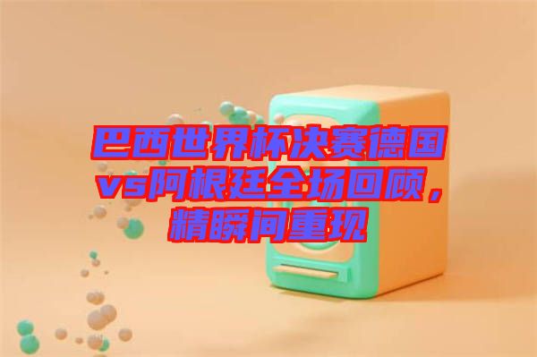 巴西世界杯決賽德國vs阿根廷全場回顧，精瞬間重現(xiàn)