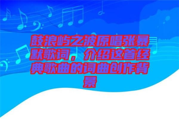 鼓浪嶼之波原唱張暴默歌詞，介紹這首經典歌曲的詞曲創(chuàng)作背景
