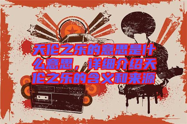 天倫之樂的意思是什么意思，詳細(xì)介紹天倫之樂的含義和來源