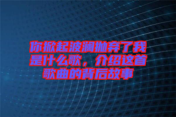 你掀起波瀾拋棄了我是什么歌，介紹這首歌曲的背后故事