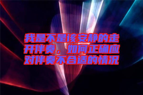 我是不是該安靜的走開伴奏，如何正確應對伴奏不合適的情況