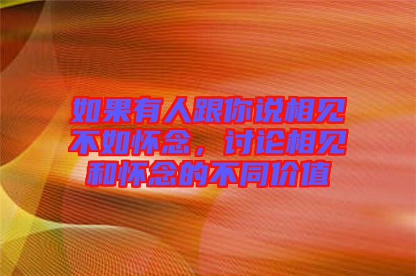 如果有人跟你說(shuō)相見不如懷念，討論相見和懷念的不同價(jià)值
