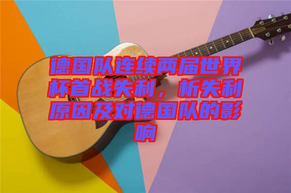德國(guó)隊(duì)連續(xù)兩屆世界杯首戰(zhàn)失利，析失利原因及對(duì)德國(guó)隊(duì)的影響