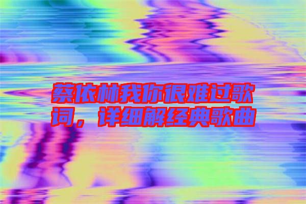蔡依林我你很難過歌詞，詳細(xì)解經(jīng)典歌曲
