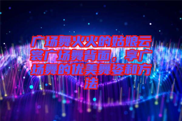 廣場舞火火的姑娘云裳廣場舞背面，享廣場舞的優(yōu)美舞姿和方法