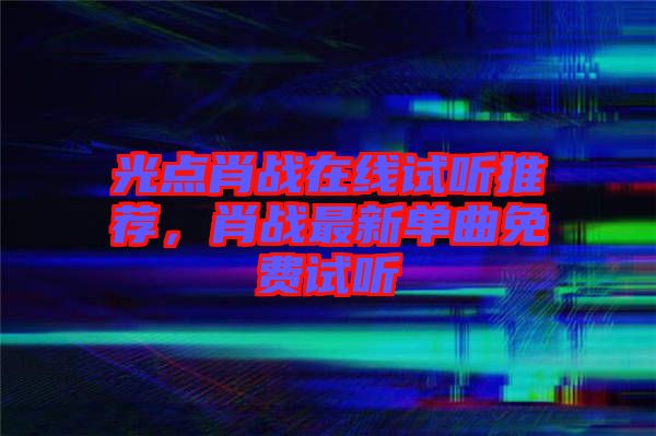 光點肖戰(zhàn)在線試聽推薦，肖戰(zhàn)最新單曲免費試聽