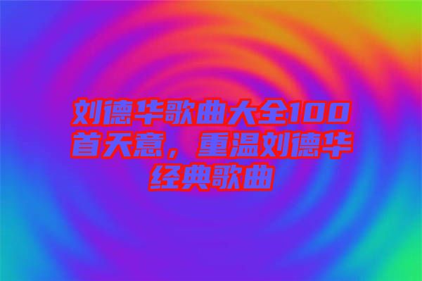 劉德華歌曲大全100首天意，重溫劉德華經(jīng)典歌曲