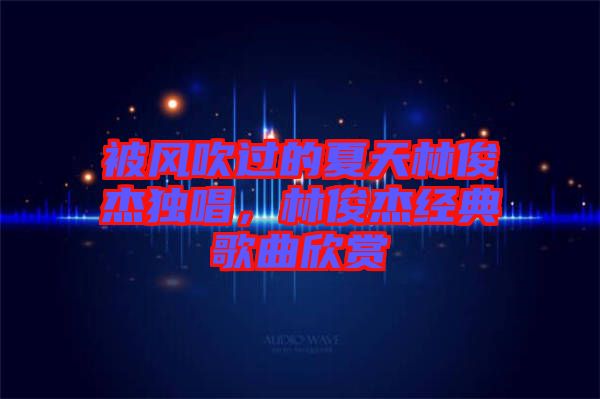 被風吹過的夏天林俊杰獨唱，林俊杰經(jīng)典歌曲欣賞