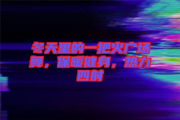 冬天里的一把火廣場(chǎng)舞，保暖健身，熱力四射