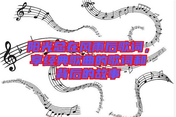 陽光總在風雨后歌詞，享經(jīng)典歌曲的歌詞和背后的故事
