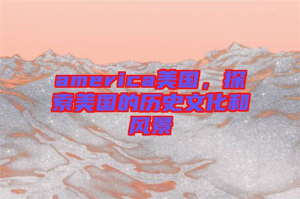 america美國(guó)，探索美國(guó)的歷史文化和風(fēng)景