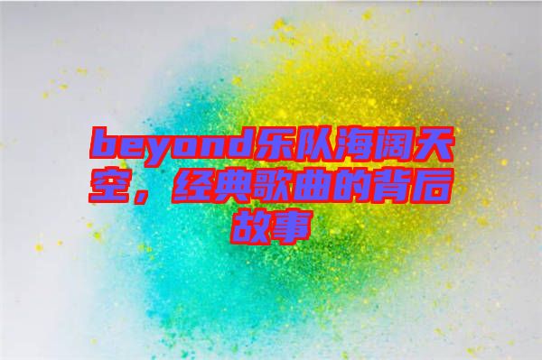 beyond樂隊海闊天空，經(jīng)典歌曲的背后故事