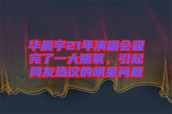 華晨宇21年演唱會吸完了一大瓶氧，引起網友熱議的明星問題