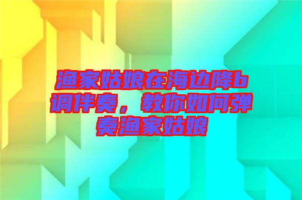 漁家姑娘在海邊降b調(diào)伴奏，教你如何彈奏漁家姑娘