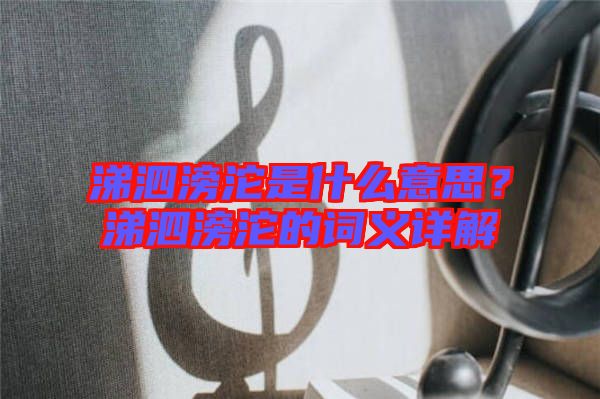 涕泗滂沱是什么意思？涕泗滂沱的詞義詳解