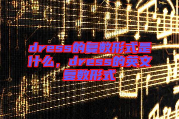 dress的復(fù)數(shù)形式是什么，dress的英文復(fù)數(shù)形式