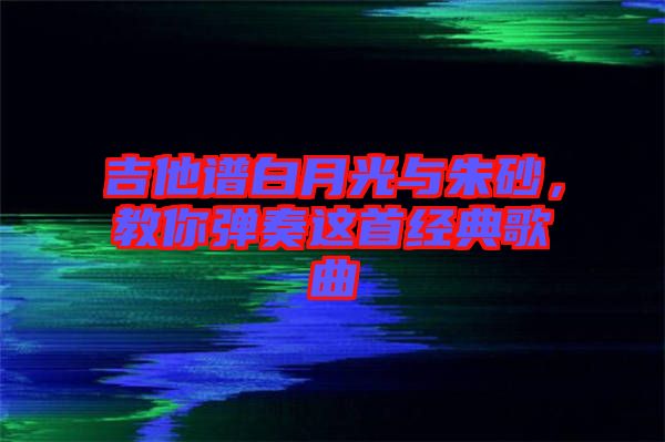 吉他譜白月光與朱砂，教你彈奏這首經(jīng)典歌曲