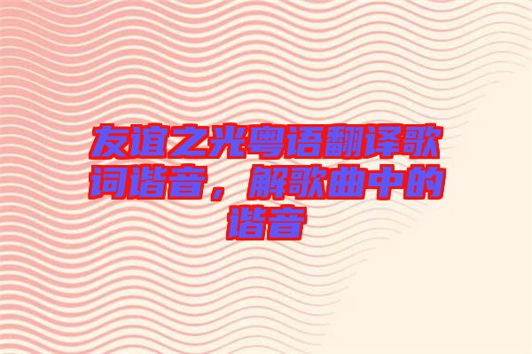 友誼之光粵語翻譯歌詞諧音，解歌曲中的諧音