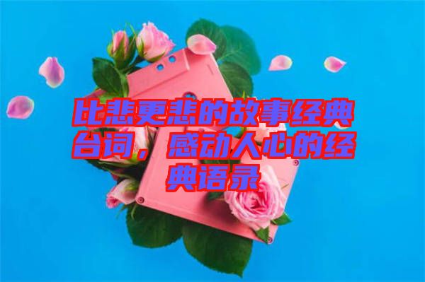 比悲更悲的故事經(jīng)典臺(tái)詞，感動(dòng)人心的經(jīng)典語(yǔ)錄