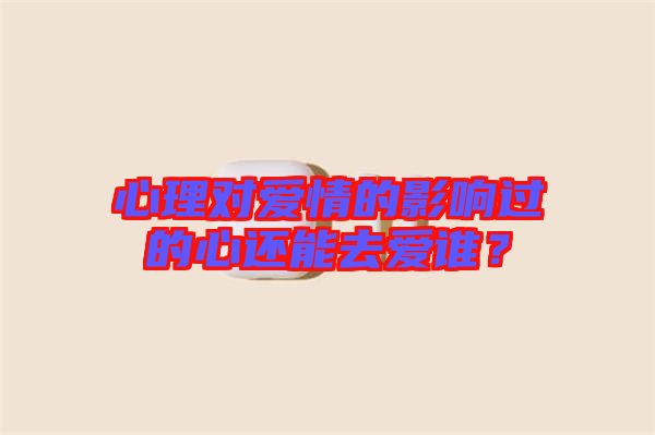 心理對(duì)愛情的影響過的心還能去愛誰？