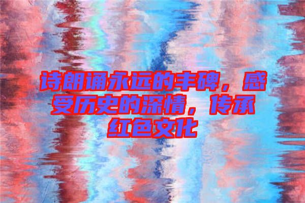 詩朗誦永遠的豐碑，感受歷史的深情，傳承紅色文化