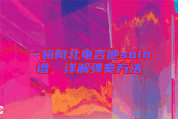 一路向北電吉他solo譜，詳解彈奏方法