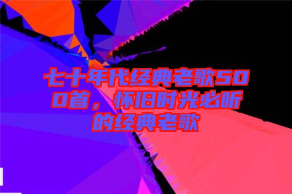 七十年代經(jīng)典老歌500首，懷舊時(shí)光必聽的經(jīng)典老歌