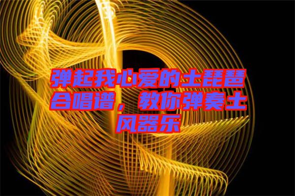 彈起我心愛的土琵琶合唱譜，教你彈奏土風器樂