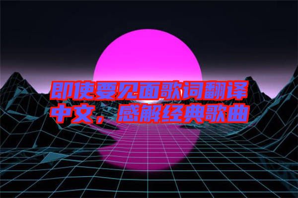 即使要見面歌詞翻譯中文，感解經(jīng)典歌曲