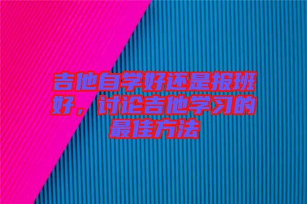 吉他自學(xué)好還是報(bào)班好，討論吉他學(xué)習(xí)的最佳方法