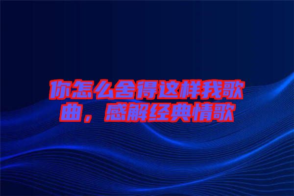 你怎么舍得這樣我歌曲，感解經典情歌