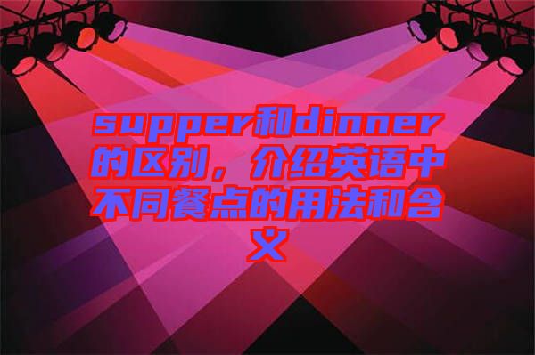 supper和dinner的區(qū)別，介紹英語(yǔ)中不同餐點(diǎn)的用法和含義
