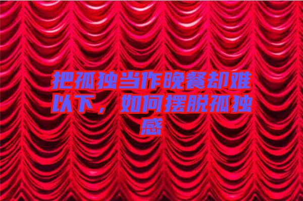 把孤獨(dú)當(dāng)作晚餐卻難以下，如何擺脫孤獨(dú)感