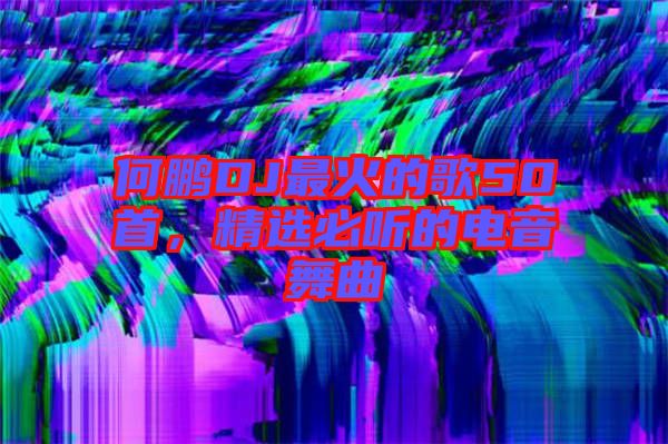 何鵬DJ最火的歌50首，精選必聽的電音舞曲