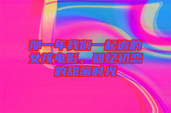 那一年我們一起追的女孩電影，回憶初戀的甜蜜時(shí)光