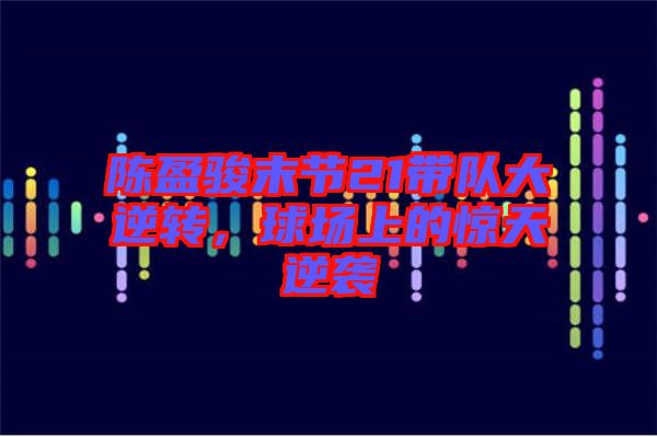 陳盈駿末節(jié)21帶隊(duì)大逆轉(zhuǎn)，球場(chǎng)上的驚天逆襲