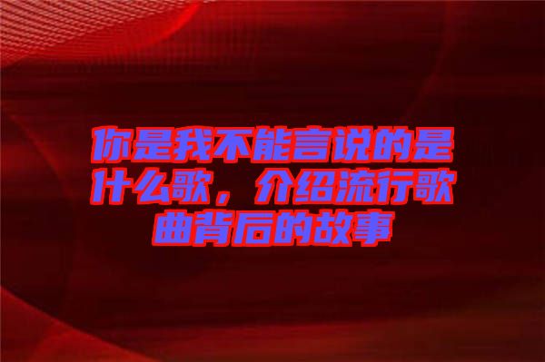 你是我不能言說的是什么歌，介紹流行歌曲背后的故事