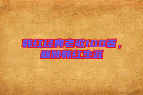 韓紅經(jīng)典老歌100首，回顧韓紅生涯