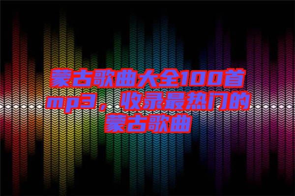 蒙古歌曲大全100首mp3，收錄最熱門的蒙古歌曲