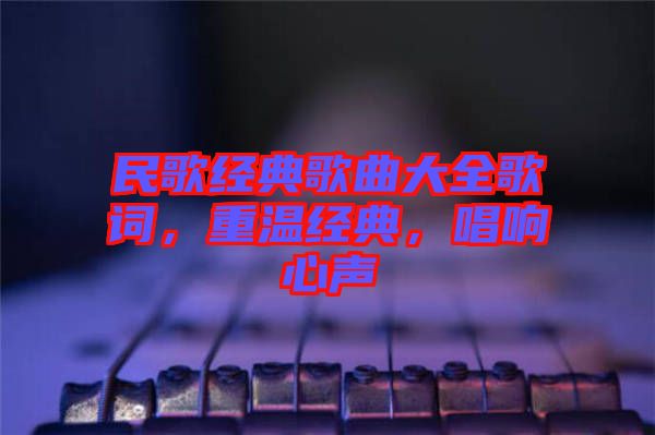 民歌經(jīng)典歌曲大全歌詞，重溫經(jīng)典，唱響心聲