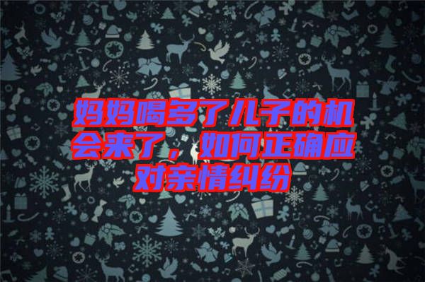 媽媽喝多了兒子的機(jī)會(huì)來(lái)了，如何正確應(yīng)對(duì)親情糾紛