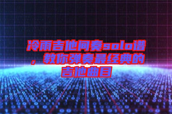 冷雨吉他間奏solo譜，教你彈奏最經(jīng)典的吉他曲目