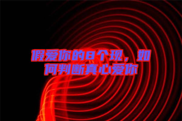 假愛你的8個現(xiàn)，如何判斷真心愛你