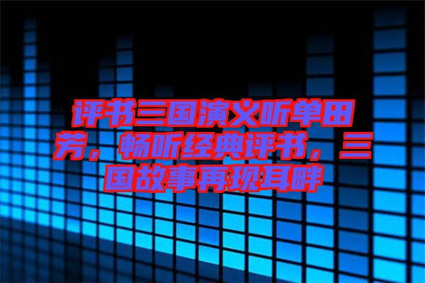 評(píng)書(shū)三國(guó)演義聽(tīng)單田芳，暢聽(tīng)經(jīng)典評(píng)書(shū)，三國(guó)故事再現(xiàn)耳畔