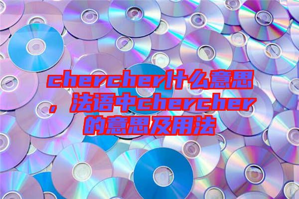 chercher什么意思，法語(yǔ)中chercher的意思及用法