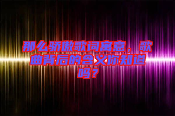 那么驕傲歌詞寓意，歌曲背后的含義你知道嗎？